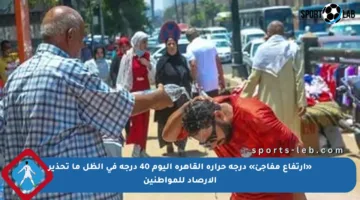 «ارتفاع مفاجئ» درجة حرارة القاهرة اليوم 40 درجة في الظل ما تحذير الأرصاد للمواطنين
